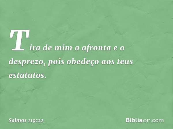 Tira de mim a afronta e o desprezo,
pois obedeço aos teus estatutos. -- Salmo 119:22