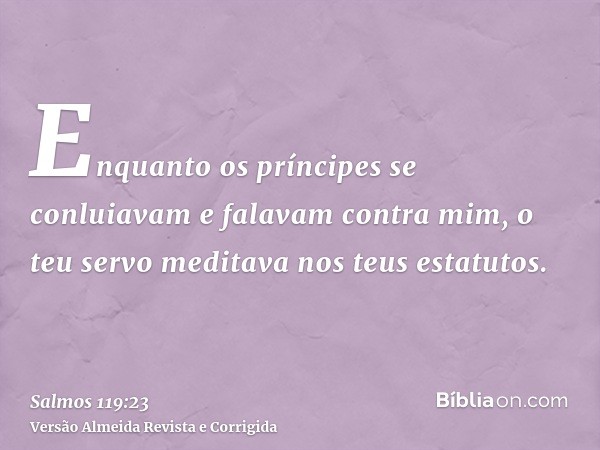 Enquanto os príncipes se conluiavam e falavam contra mim, o teu servo meditava nos teus estatutos.