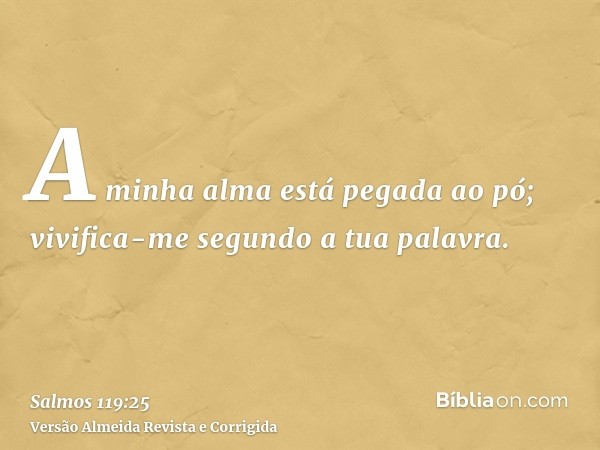 A minha alma está pegada ao pó; vivifica-me segundo a tua palavra.