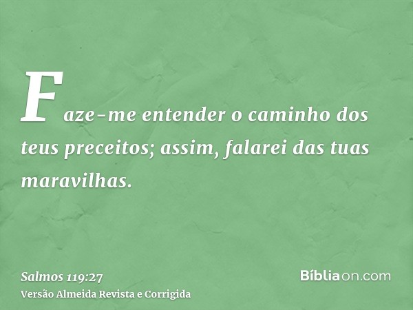 Faze-me entender o caminho dos teus preceitos; assim, falarei das tuas maravilhas.