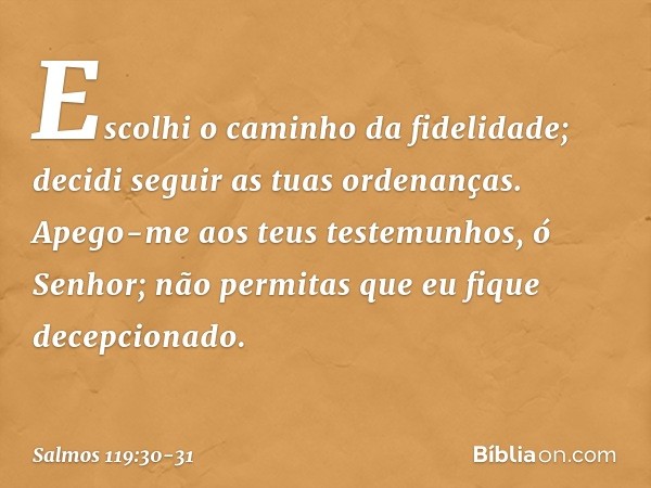 Escolhi o caminho da fidelidade;
decidi seguir as tuas ordenanças. Apego-me aos teus testemunhos,
ó Senhor;
não permitas que eu fique decepcionado. -- Salmo 119