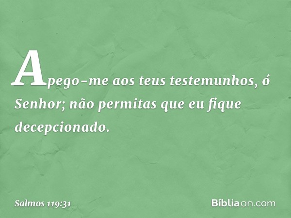 Apego-me aos teus testemunhos,
ó Senhor;
não permitas que eu fique decepcionado. -- Salmo 119:31