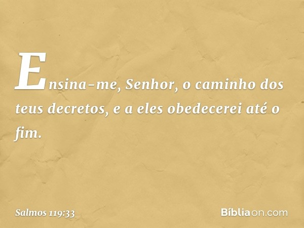 Ensina-me, Senhor,
o caminho dos teus decretos,
e a eles obedecerei até o fim. -- Salmo 119:33