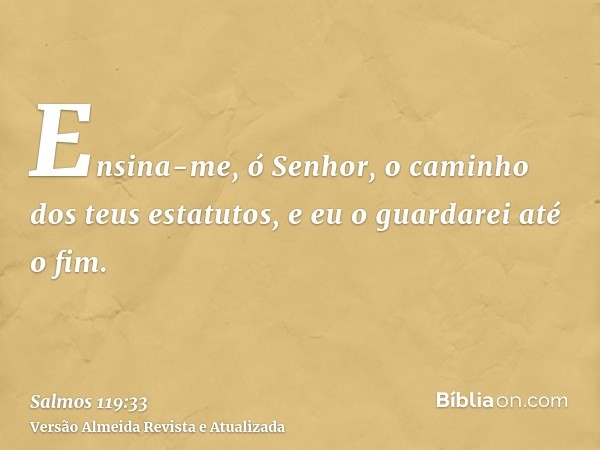 Ensina-me, ó Senhor, o caminho dos teus estatutos, e eu o guardarei até o fim.