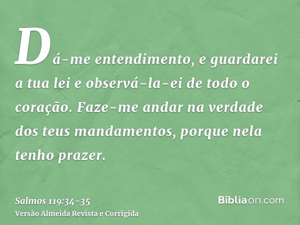 Dá-me entendimento, e guardarei a tua lei e observá-la-ei de todo o coração.Faze-me andar na verdade dos teus mandamentos, porque nela tenho prazer.