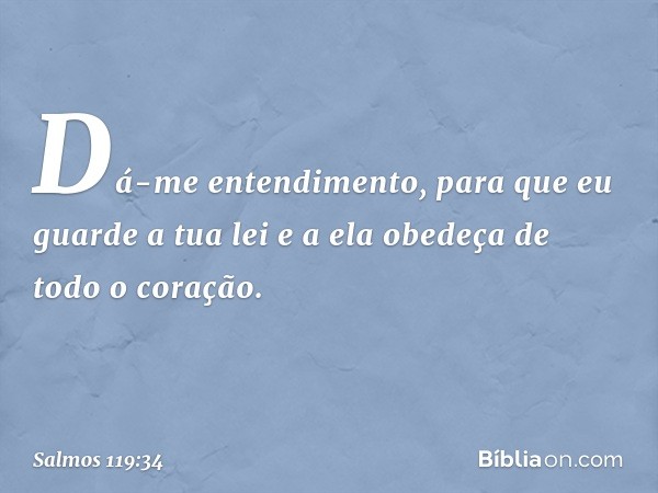 Dá-me entendimento,
para que eu guarde a tua lei
e a ela obedeça de todo o coração. -- Salmo 119:34