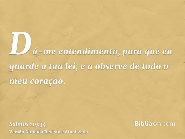 Dá-me entendimento, para que eu guarde a tua lei, e a observe de todo o meu coração.