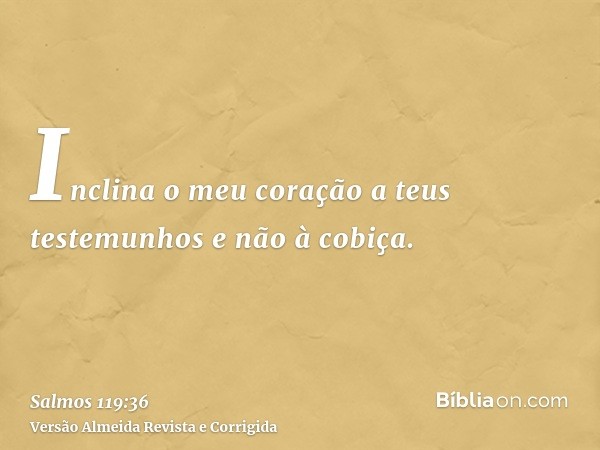 Inclina o meu coração a teus testemunhos e não à cobiça.