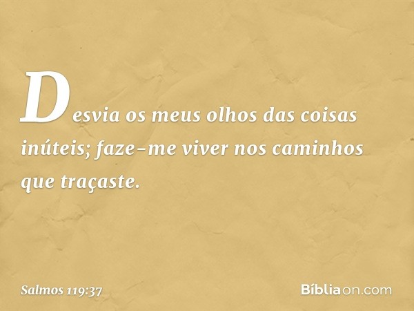 Desvia os meus olhos das coisas inúteis;
faze-me viver nos caminhos que traçaste. -- Salmo 119:37