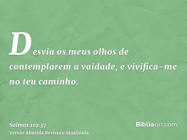 Desvia os meus olhos de contemplarem a vaidade, e vivifica-me no teu caminho.