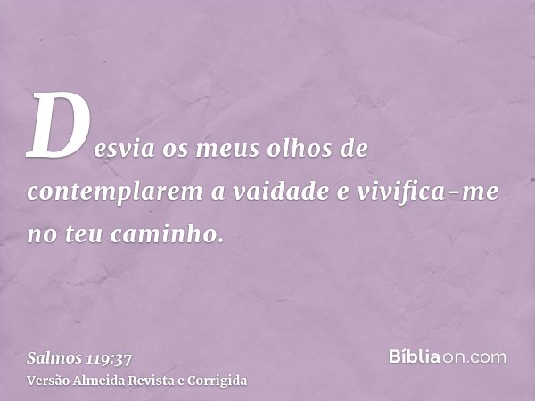 Desvia os meus olhos de contemplarem a vaidade e vivifica-me no teu caminho.
