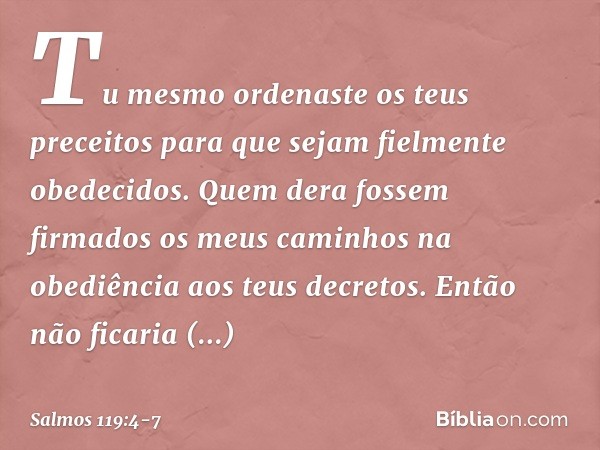 Tu mesmo ordenaste os teus preceitos
para que sejam fielmente obedecidos. Quem dera fossem firmados os meus caminhos
na obediência aos teus decretos. Então não 