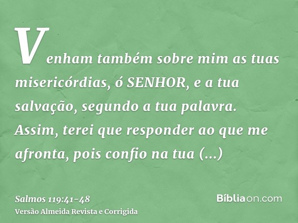 Venham também sobre mim as tuas misericórdias, ó SENHOR, e a tua salvação, segundo a tua palavra.Assim, terei que responder ao que me afronta, pois confio na tu