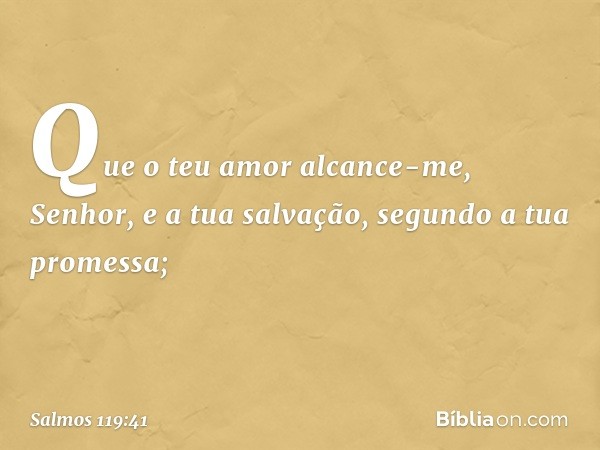 Que o teu amor alcance-me, Senhor,
e a tua salvação, segundo a tua promessa; -- Salmo 119:41