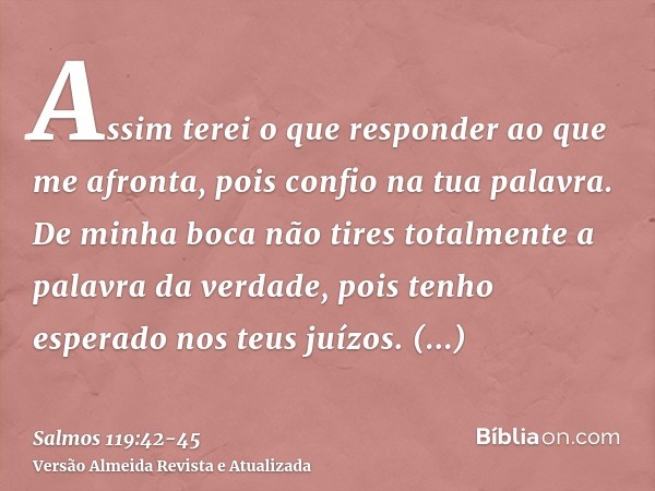 Assim terei o que responder ao que me afronta, pois confio na tua palavra.De minha boca não tires totalmente a palavra da verdade, pois tenho esperado nos teus 