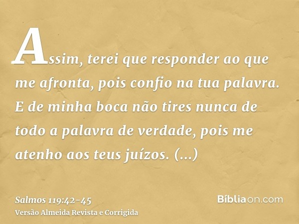 Assim, terei que responder ao que me afronta, pois confio na tua palavra.E de minha boca não tires nunca de todo a palavra de verdade, pois me atenho aos teus j