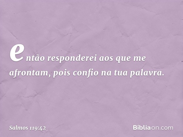 então responderei aos que me afrontam,
pois confio na tua palavra. -- Salmo 119:42