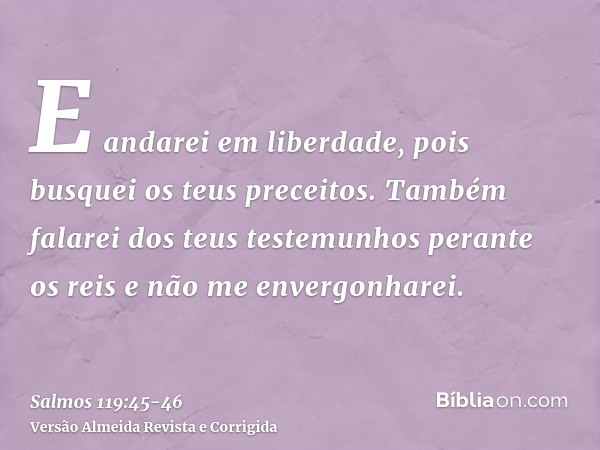 E andarei em liberdade, pois busquei os teus preceitos.Também falarei dos teus testemunhos perante os reis e não me envergonharei.