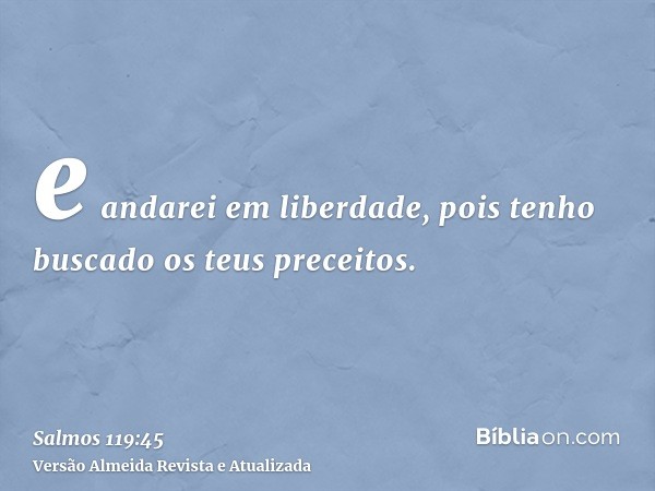 e andarei em liberdade, pois tenho buscado os teus preceitos.