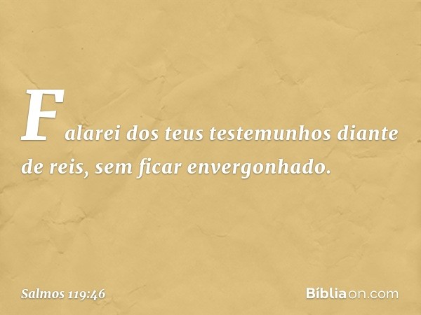 Falarei dos teus testemunhos diante de reis,
sem ficar envergonhado. -- Salmo 119:46