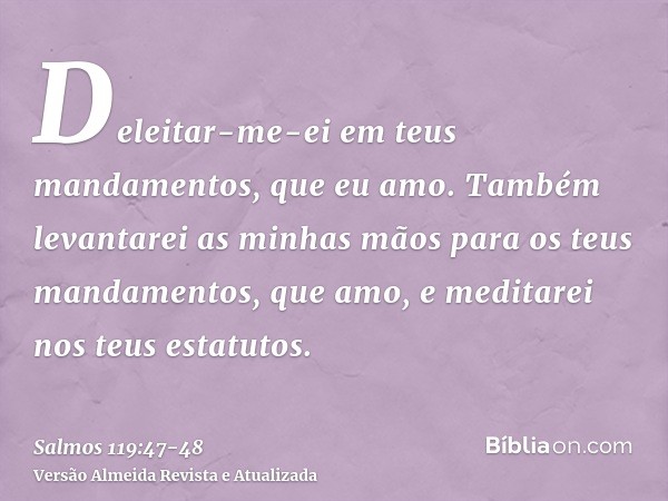 Deleitar-me-ei em teus mandamentos, que eu amo.Também levantarei as minhas mãos para os teus mandamentos, que amo, e meditarei nos teus estatutos.