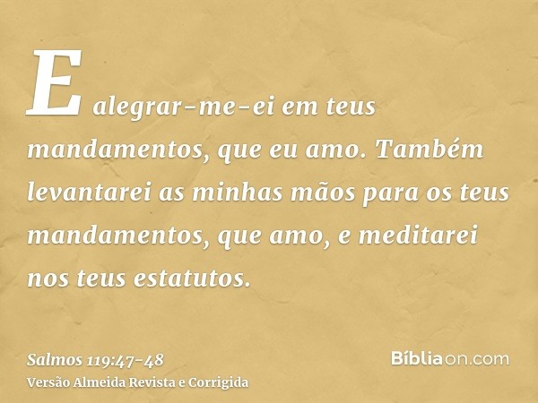 E alegrar-me-ei em teus mandamentos, que eu amo.Também levantarei as minhas mãos para os teus mandamentos, que amo, e meditarei nos teus estatutos.