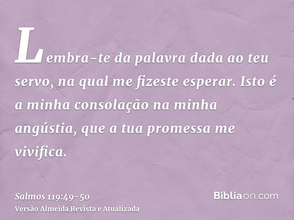 Lembra-te da palavra dada ao teu servo, na qual me fizeste esperar.Isto é a minha consolação na minha angústia, que a tua promessa me vivifica.