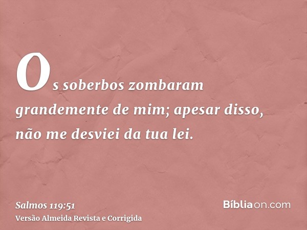 Os soberbos zombaram grandemente de mim; apesar disso, não me desviei da tua lei.