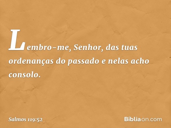 Lembro-me, Senhor,
das tuas ordenanças do passado
e nelas acho consolo. -- Salmo 119:52