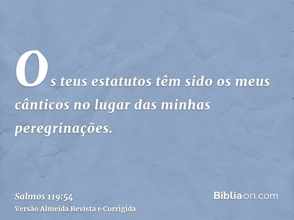 Os teus estatutos têm sido os meus cânticos no lugar das minhas peregrinações.