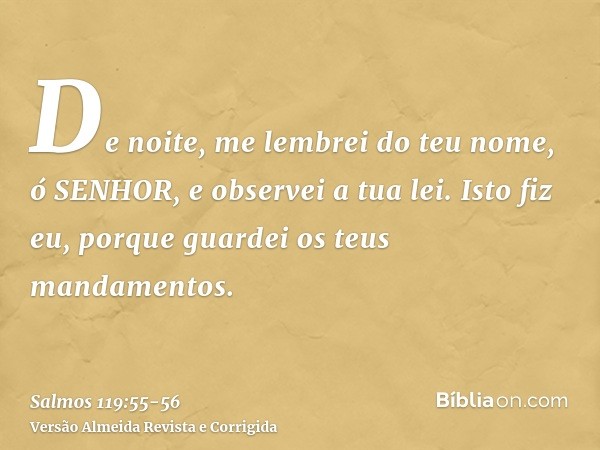 De noite, me lembrei do teu nome, ó SENHOR, e observei a tua lei.Isto fiz eu, porque guardei os teus mandamentos.