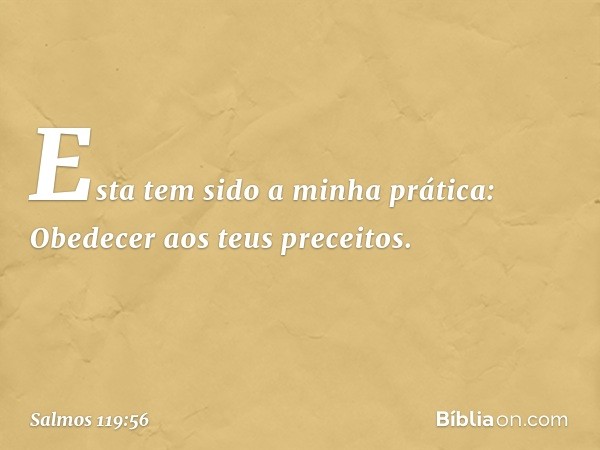 Esta tem sido a minha prática:
Obedecer aos teus preceitos. -- Salmo 119:56