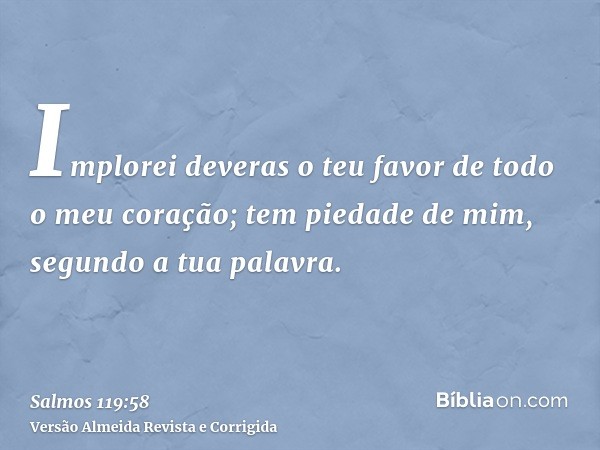 Implorei deveras o teu favor de todo o meu coração; tem piedade de mim, segundo a tua palavra.