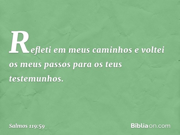 Refleti em meus caminhos
e voltei os meus passos
para os teus testemunhos. -- Salmo 119:59