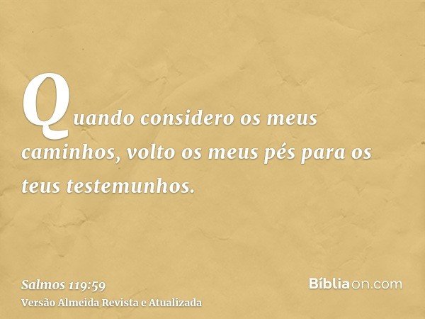 Quando considero os meus caminhos, volto os meus pés para os teus testemunhos.