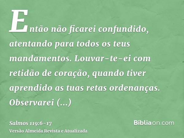 Então não ficarei confundido, atentando para todos os teus mandamentos.Louvar-te-ei com retidão de coração, quando tiver aprendido as tuas retas ordenanças.Obse