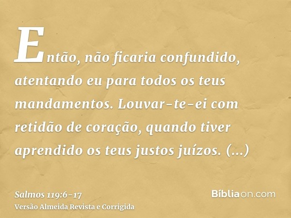 Então, não ficaria confundido, atentando eu para todos os teus mandamentos.Louvar-te-ei com retidão de coração, quando tiver aprendido os teus justos juízos.Obs