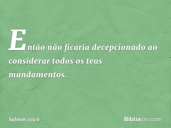 Então não ficaria decepcionado
ao considerar todos os teus mandamentos. -- Salmo 119:6