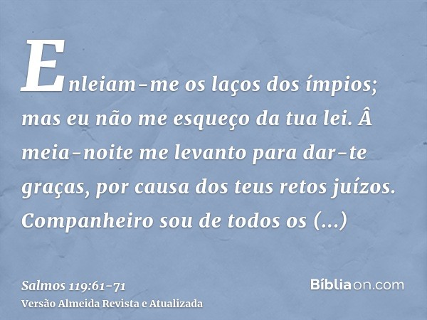 Enleiam-me os laços dos ímpios; mas eu não me esqueço da tua lei.Â meia-noite me levanto para dar-te graças, por causa dos teus retos juízos.Companheiro sou de 