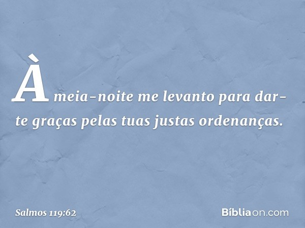 À meia-noite me levanto para dar-te graças
pelas tuas justas ordenanças. -- Salmo 119:62