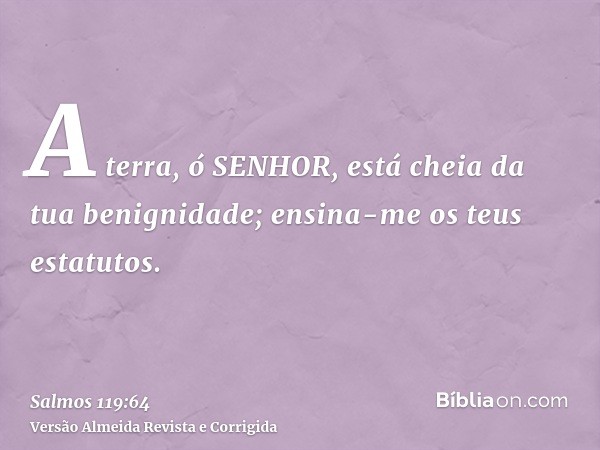 A terra, ó SENHOR, está cheia da tua benignidade; ensina-me os teus estatutos.