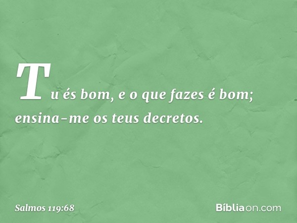 Tu és bom, e o que fazes é bom;
ensina-me os teus decretos. -- Salmo 119:68