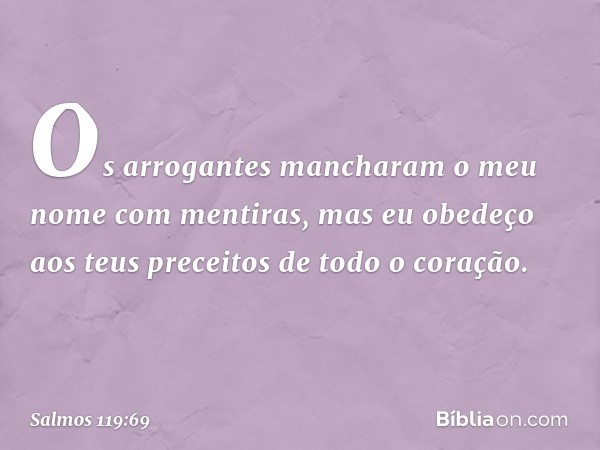 Os arrogantes mancharam o meu nome
com mentiras,
mas eu obedeço aos teus preceitos
de todo o coração. -- Salmo 119:69