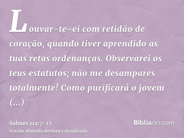 Louvar-te-ei com retidão de coração, quando tiver aprendido as tuas retas ordenanças.Observarei os teus estatutos; não me desampares totalmente!Como purificará 