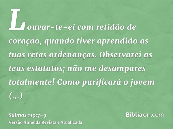 Louvar-te-ei com retidão de coração, quando tiver aprendido as tuas retas ordenanças.Observarei os teus estatutos; não me desampares totalmente!Como purificará 