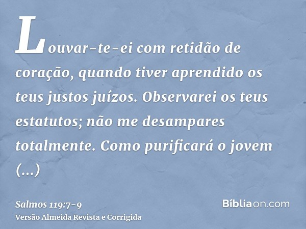 Louvar-te-ei com retidão de coração, quando tiver aprendido os teus justos juízos.Observarei os teus estatutos; não me desampares totalmente.Como purificará o j