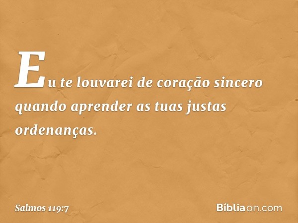 Eu te louvarei de coração sincero
quando aprender as tuas justas ordenanças. -- Salmo 119:7