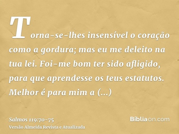 Torna-se-lhes insensível o coração como a gordura; mas eu me deleito na tua lei.Foi-me bom ter sido afligido, para que aprendesse os teus estatutos.Melhor é par