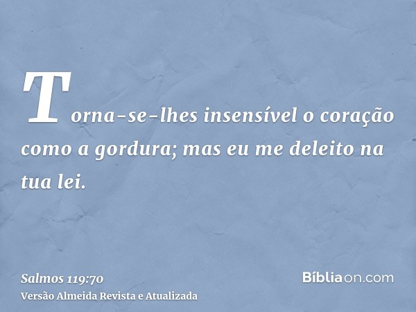 Torna-se-lhes insensível o coração como a gordura; mas eu me deleito na tua lei.