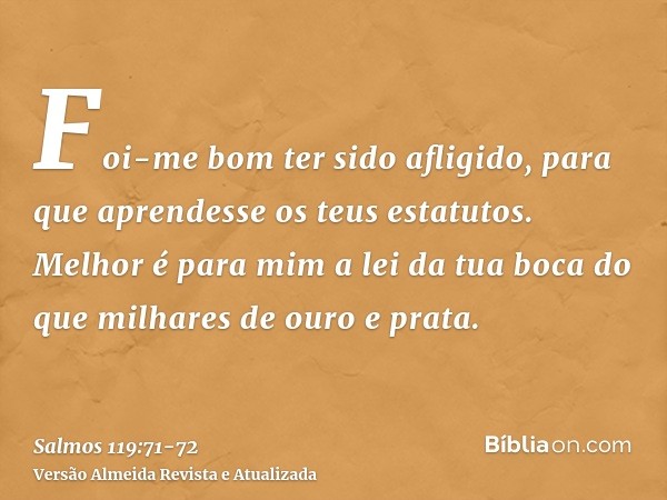 Foi-me bom ter sido afligido, para que aprendesse os teus estatutos.Melhor é para mim a lei da tua boca do que milhares de ouro e prata.